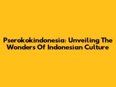 Pserokokindonesia: Unveiling The Wonders Of Indonesian Culture