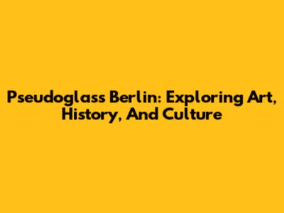 Pseudoglass Berlin: Exploring Art, History, And Culture