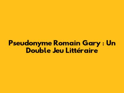 Pseudonyme Romain Gary : Un Double Jeu Littéraire