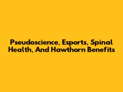 Pseudoscience, Esports, Spinal Health, And Hawthorn Benefits