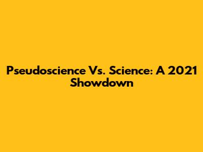 Pseudoscience Vs. Science: A 2021 Showdown