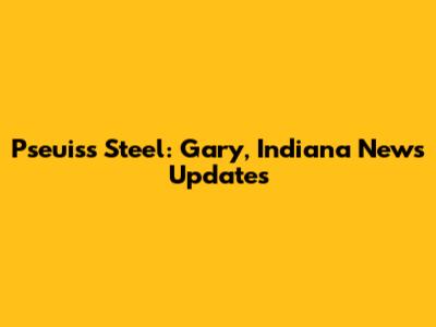 Pseuiss Steel: Gary, Indiana News Updates