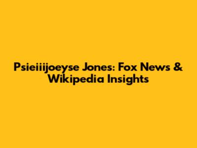 Psieiiijoeyse Jones: Fox News & Wikipedia Insights