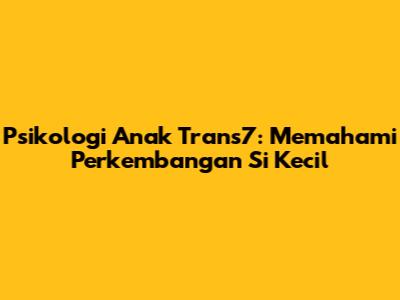 Psikologi Anak Trans7: Memahami Perkembangan Si Kecil