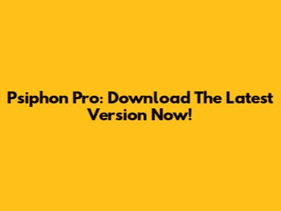 Psiphon Pro: Download The Latest Version Now!