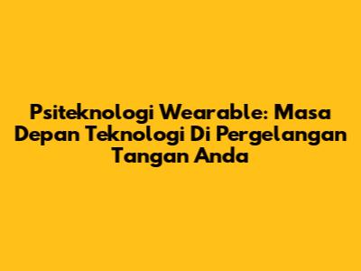 Psiteknologi Wearable: Masa Depan Teknologi Di Pergelangan Tangan Anda