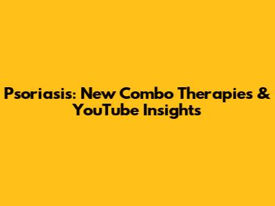 Psoriasis: New Combo Therapies & YouTube Insights