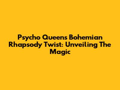 Psycho Queen's Bohemian Rhapsody Twist: Unveiling The Magic