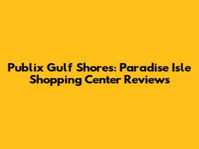 Publix Gulf Shores: Paradise Isle Shopping Center Reviews