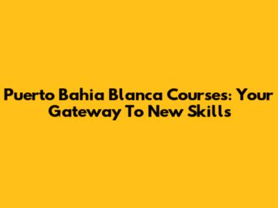 Puerto Bahia Blanca Courses: Your Gateway To New Skills