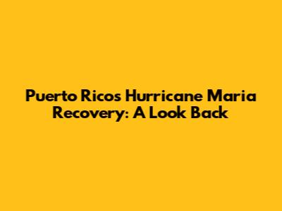 Puerto Rico's Hurricane Maria Recovery: A Look Back
