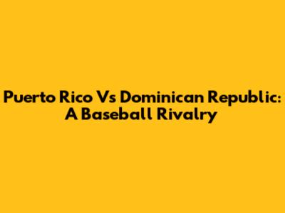 Puerto Rico Vs Dominican Republic: A Baseball Rivalry