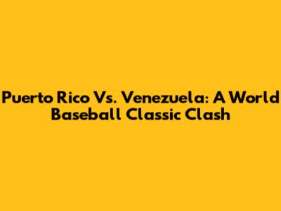 Puerto Rico Vs. Venezuela: A World Baseball Classic Clash