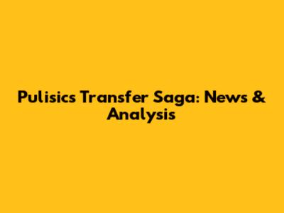 Pulisic's Transfer Saga: News & Analysis