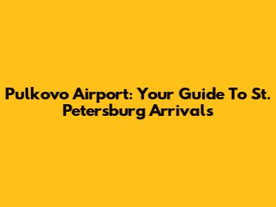Pulkovo Airport: Your Guide To St. Petersburg Arrivals
