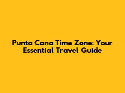 Punta Cana Time Zone: Your Essential Travel Guide