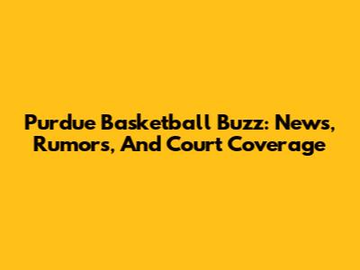 Purdue Basketball Buzz: News, Rumors, And Court Coverage