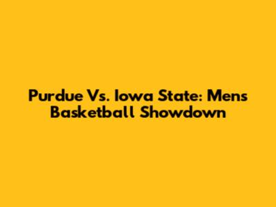 Purdue Vs. Iowa State: Men's Basketball Showdown