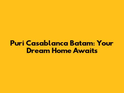 Puri Casablanca Batam: Your Dream Home Awaits