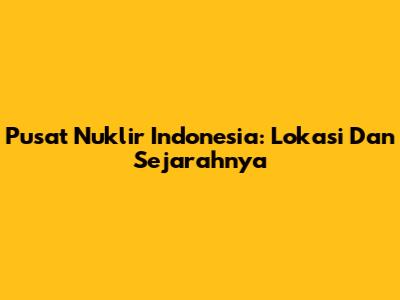 Pusat Nuklir Indonesia: Lokasi Dan Sejarahnya