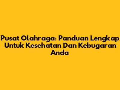 Pusat Olahraga: Panduan Lengkap Untuk Kesehatan Dan Kebugaran Anda