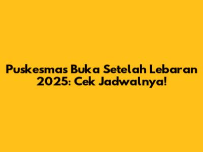 Puskesmas Buka Setelah Lebaran 2025: Cek Jadwalnya!