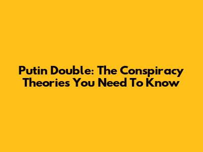 Putin Double: The Conspiracy Theories You Need To Know