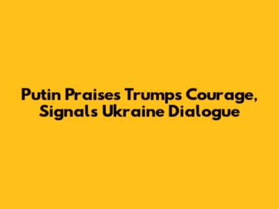 Putin Praises Trump's Courage, Signals Ukraine Dialogue
