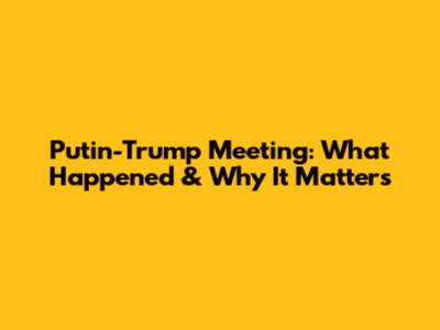 Putin-Trump Meeting: What Happened & Why It Matters