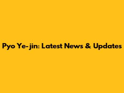 Pyo Ye-jin: Latest News & Updates
