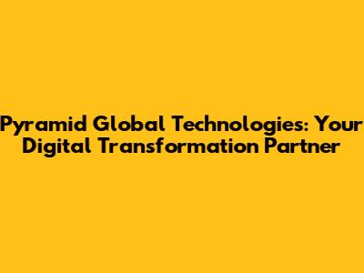 Pyramid Global Technologies: Your Digital Transformation Partner