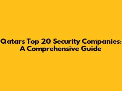 Qatar's Top 20 Security Companies: A Comprehensive Guide