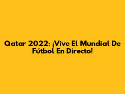 Qatar 2022: ¡Vive El Mundial De Fútbol En Directo!