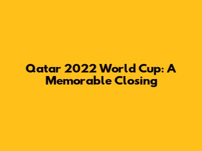 Qatar 2022 World Cup: A Memorable Closing