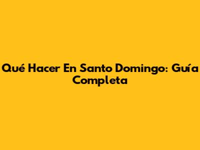 Qué Hacer En Santo Domingo: Guía Completa