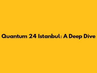 Quantum 24 Istanbul: A Deep Dive