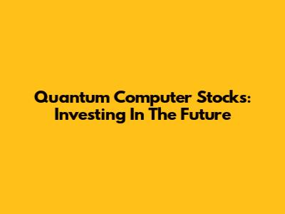 Quantum Computer Stocks: Investing In The Future