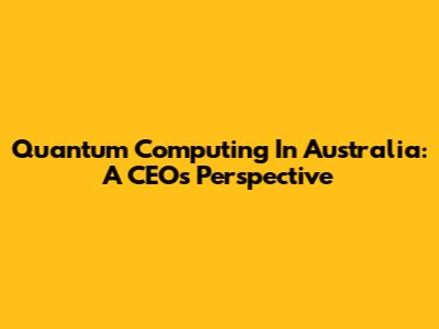 Quantum Computing In Australia: A CEO's Perspective