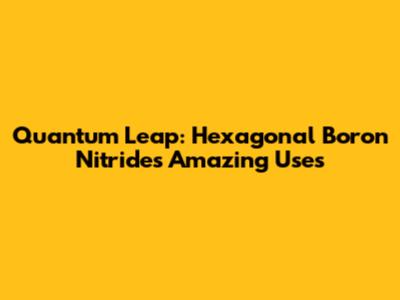 Quantum Leap: Hexagonal Boron Nitride's Amazing Uses