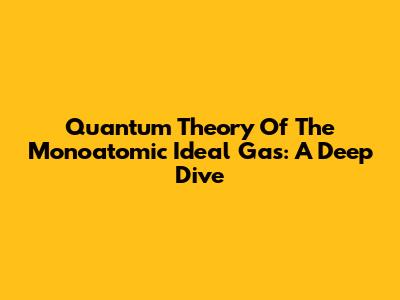 Quantum Theory Of The Monoatomic Ideal Gas: A Deep Dive