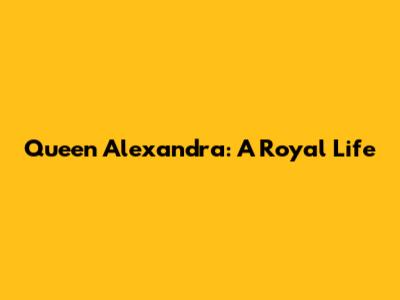 Queen Alexandra: A Royal Life