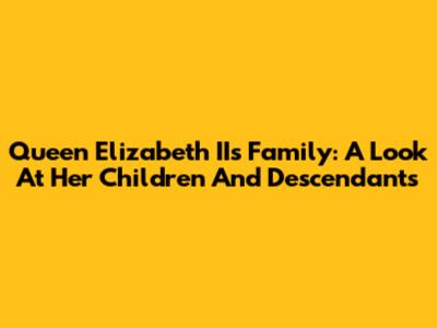 Queen Elizabeth II's Family: A Look At Her Children And Descendants
