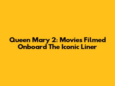 Queen Mary 2: Movies Filmed Onboard The Iconic Liner
