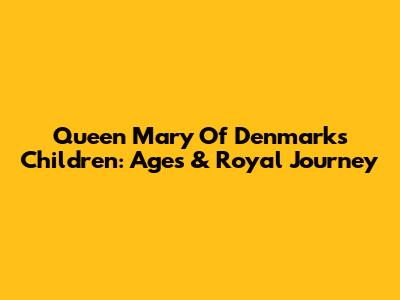 Queen Mary Of Denmark's Children: Ages & Royal Journey