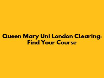 Queen Mary Uni London Clearing: Find Your Course