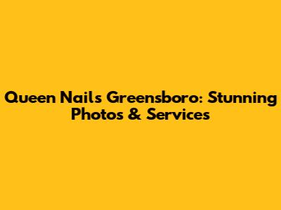 Queen Nails Greensboro: Stunning Photos & Services
