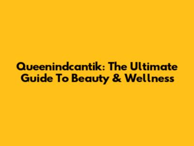 Queenindcantik: The Ultimate Guide To Beauty & Wellness