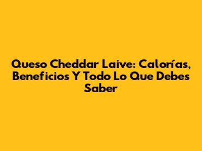 Queso Cheddar Laive: Calorías, Beneficios Y Todo Lo Que Debes Saber
