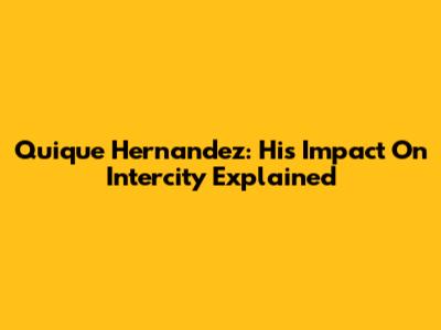Quique Hernandez: His Impact On Intercity Explained