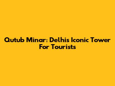 Qutub Minar: Delhi's Iconic Tower For Tourists